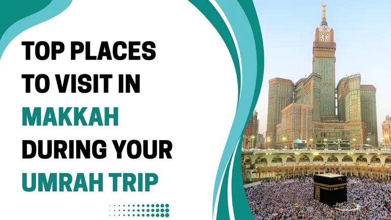 Top Places to Visit in Makkah During Your Umrah Trip